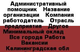 Административный помощник › Название организации ­ Компания-работодатель › Отрасль предприятия ­ Другое › Минимальный оклад ­ 1 - Все города Работа » Вакансии   . Калининградская обл.,Советск г.